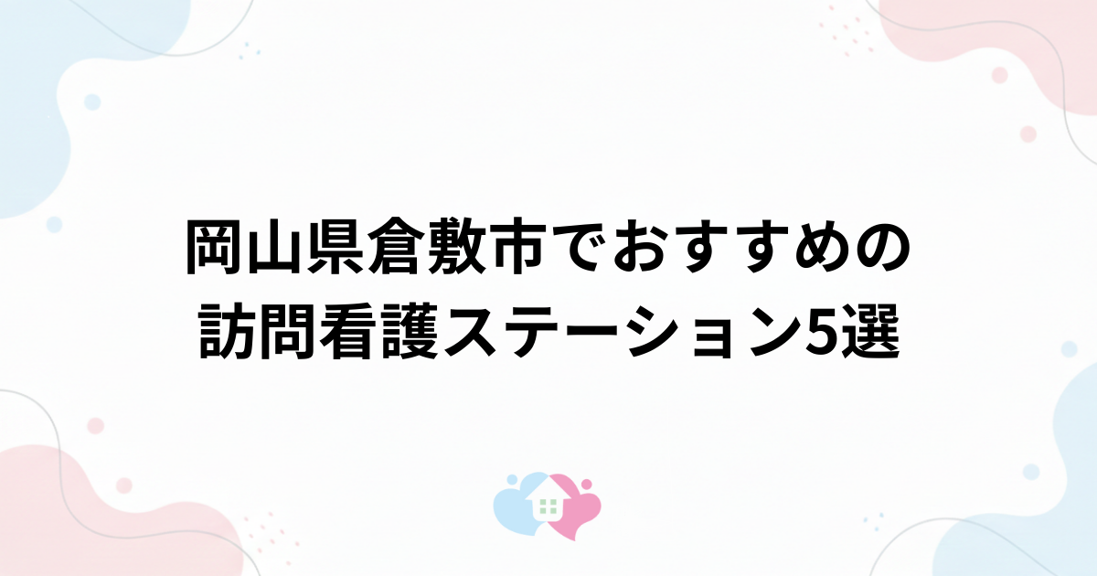 岡山県倉敷市でおすすめの訪問看護ステーション5選のサムネイル画像
