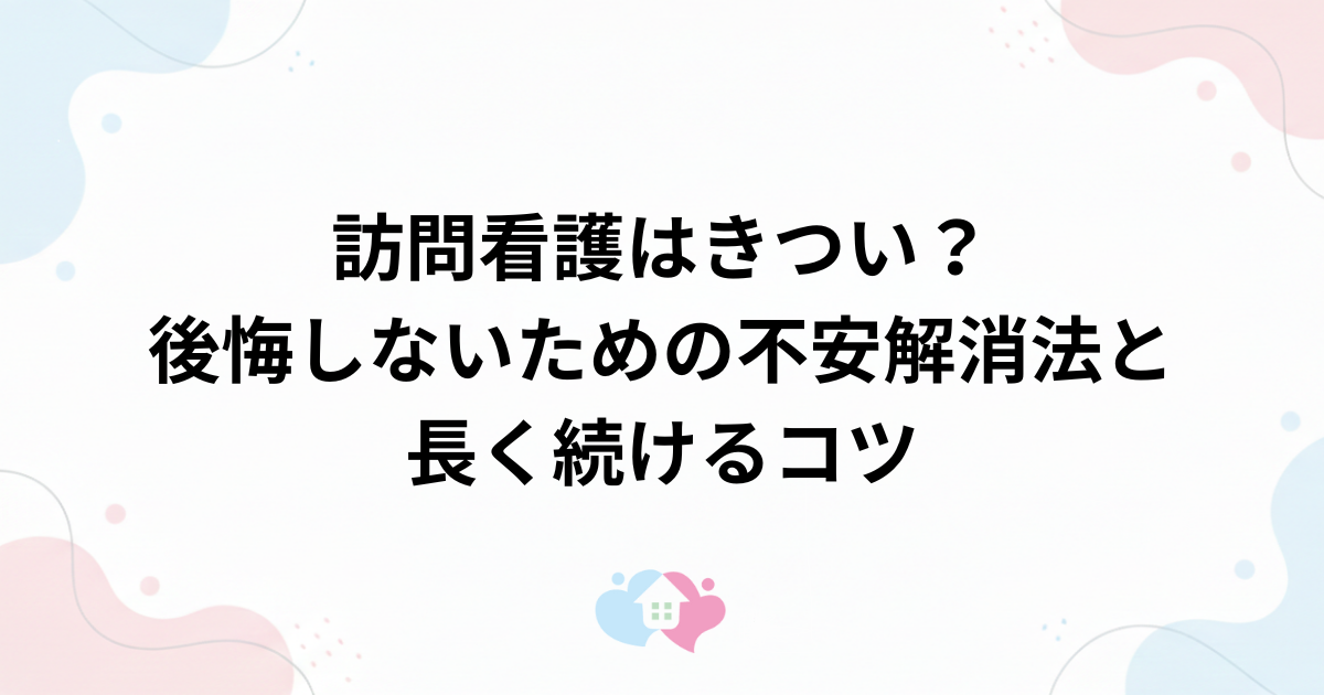 訪問看護はきつい？後悔しないための不安解消法と長く続けるコツのサムネイル画像