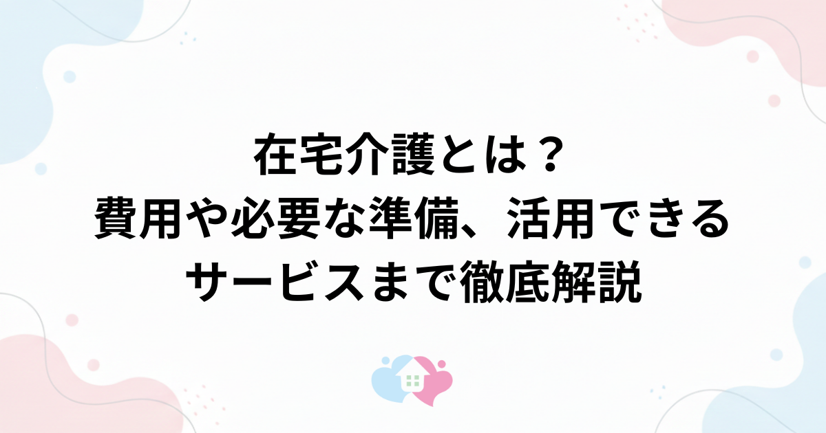 在宅介護とは？費用や必要な準備、活用できるサービスまで徹底解説のサムネイル画像