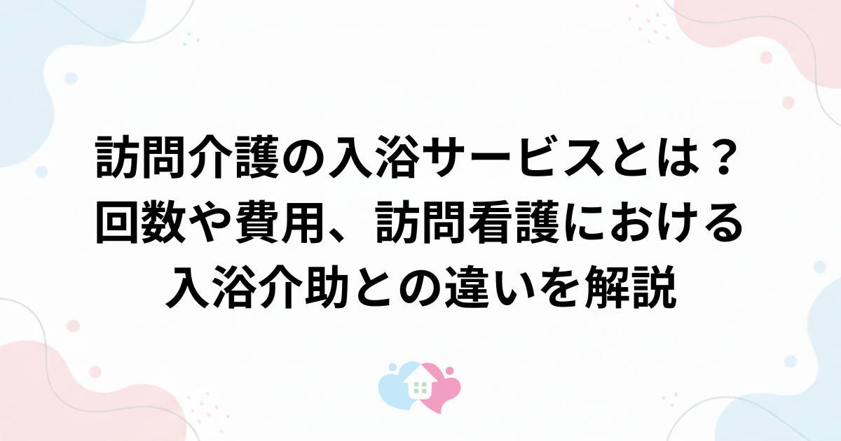 訪問介護の入浴サービスとは？回数や費用、訪問看護における入浴介助との違いを解説のサムネイル画像
