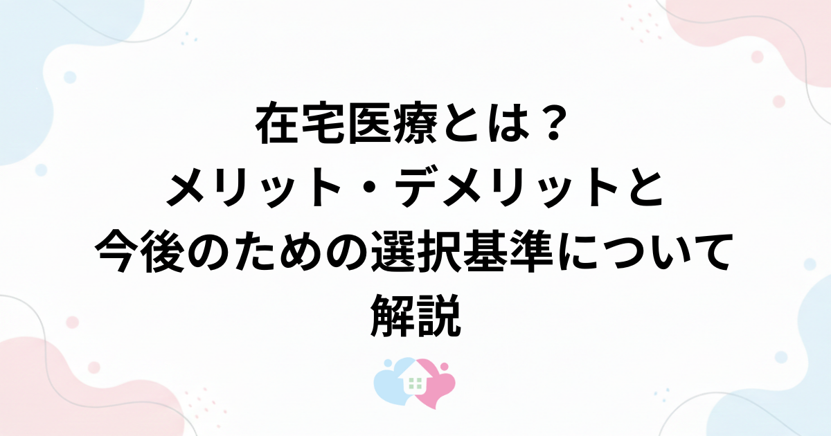 在宅医療とは？メリット・デメリットと今後のための選択基準について解説のサムネイル画像